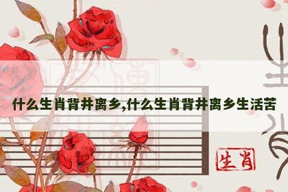 什么生肖背井离乡,什么生肖背井离乡生活苦