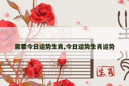 需要今日运势生肖,今日运势生肖运势