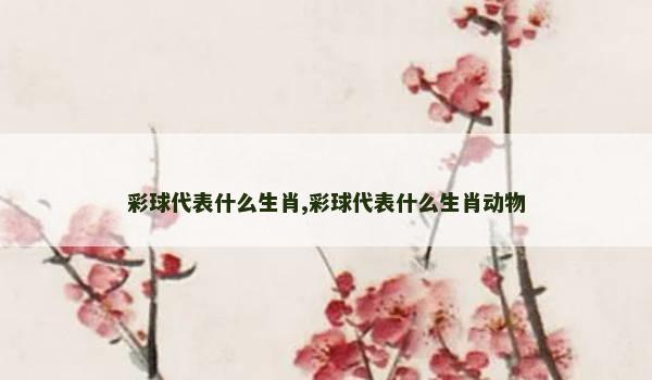 彩球代表什么生肖,彩球代表什么生肖动物